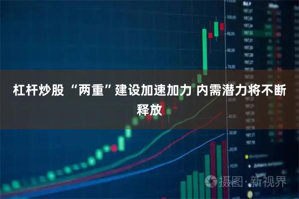 杠杆炒股 “两重”建设加速加力 内需潜力将不断释放