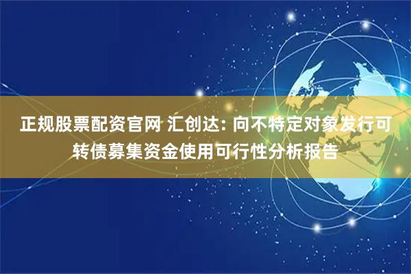 正规股票配资官网 汇创达: 向不特定对象发行可转债募集资金使用可行性分析报告