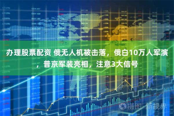 办理股票配资 俄无人机被击落，俄白10万人军演，普京军装亮相，注意3大信号