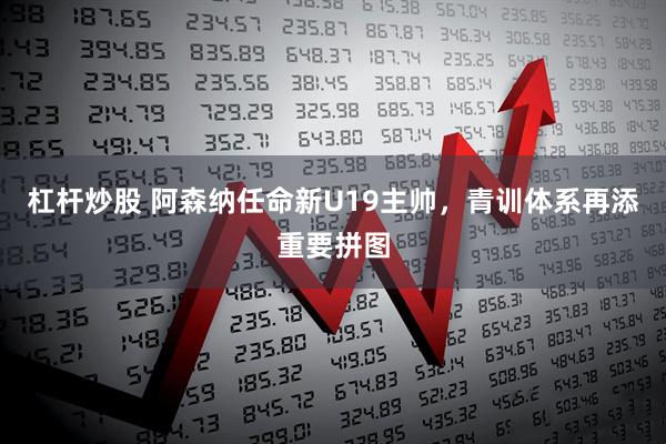杠杆炒股 阿森纳任命新U19主帅，青训体系再添重要拼图