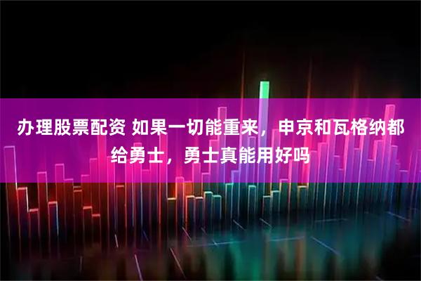 办理股票配资 如果一切能重来，申京和瓦格纳都给勇士，勇士真能用好吗