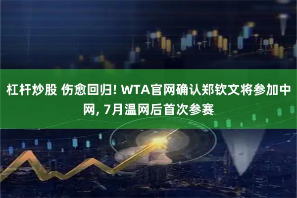 杠杆炒股 伤愈回归! WTA官网确认郑钦文将参加中网, 7月温网后首次参赛