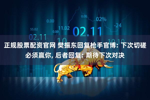 正规股票配资官网 樊振东回复枪手官博: 下次切磋必须赢你, 后者回复: 期待下次对决