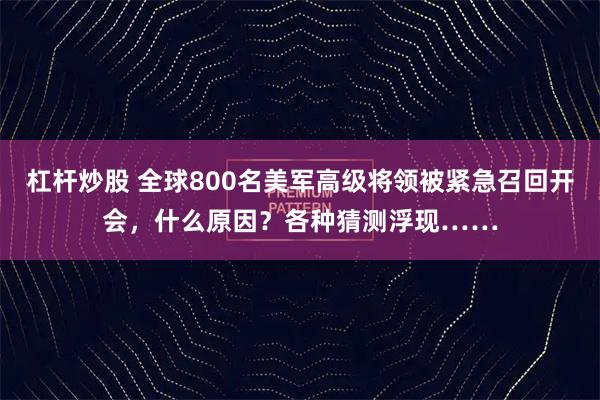 杠杆炒股 全球800名美军高级将领被紧急召回开会，什么原因？各种猜测浮现……