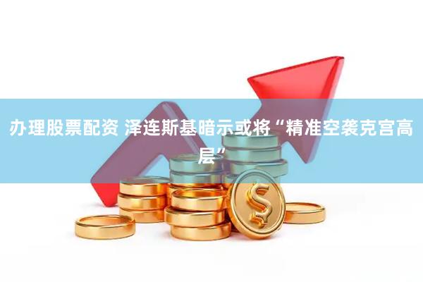 办理股票配资 泽连斯基暗示或将“精准空袭克宫高层”