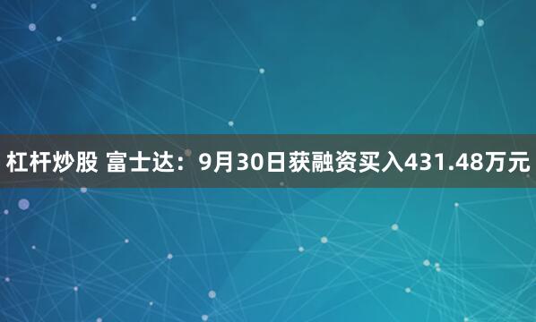 杠杆炒股 富士达：9月30日获融资买入431.48万元