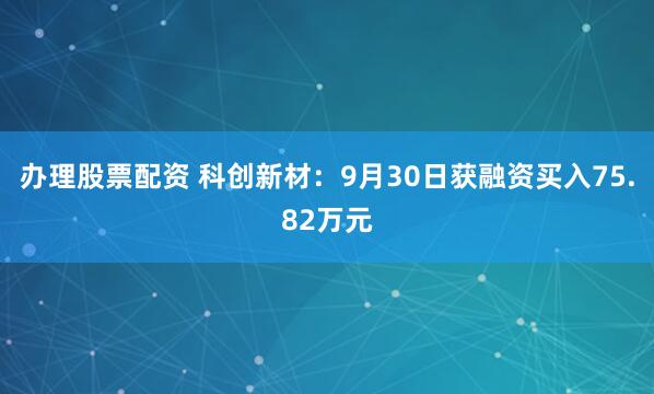 办理股票配资 科创新材：9月30日获融资买入75.82万元