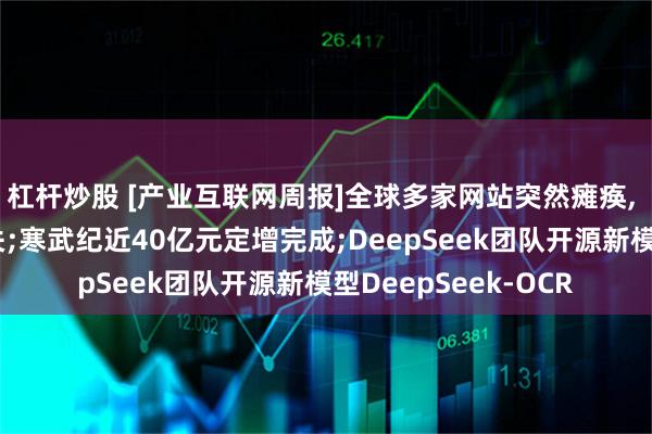 杠杆炒股 [产业互联网周报]全球多家网站突然瘫痪, 与亚马逊云服务有关;寒武纪近40亿元定增完成;DeepSeek团队开源新模型DeepSeek-OCR