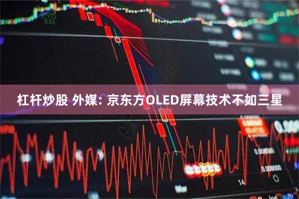 杠杆炒股 外媒: 京东方OLED屏幕技术不如三星