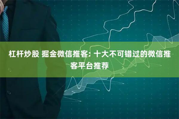 杠杆炒股 掘金微信推客: 十大不可错过的微信推客平台推荐