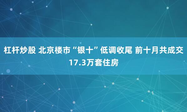杠杆炒股 北京楼市“银十”低调收尾 前十月共成交17.3万套住房