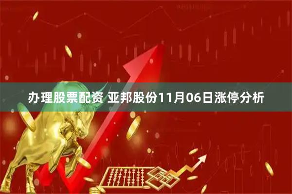 办理股票配资 亚邦股份11月06日涨停分析