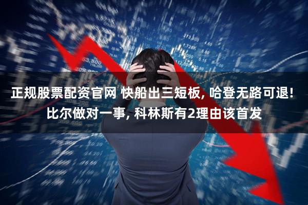 正规股票配资官网 快船出三短板, 哈登无路可退! 比尔做对一事, 科林斯有2理由该首发