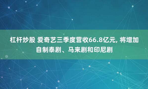 杠杆炒股 爱奇艺三季度营收66.8亿元, 将增加自制泰剧、马来剧和印尼剧