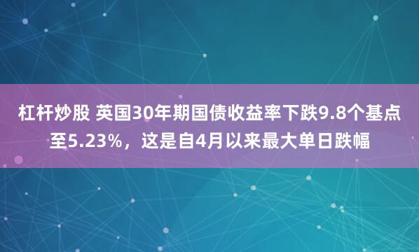 杠杆炒股 英国30年期国债收益率下跌9.8个基点至5.23%，这是自4月以来最大单日跌幅