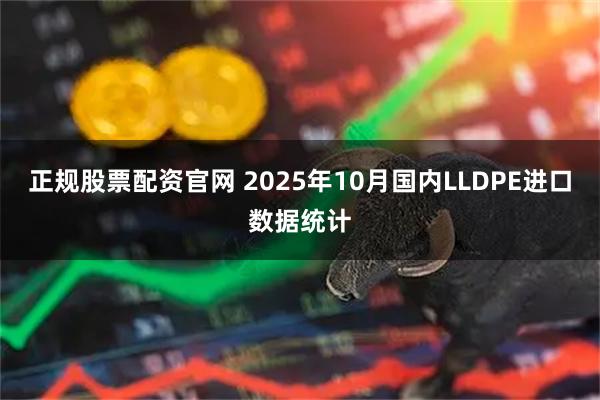 正规股票配资官网 2025年10月国内LLDPE进口数据统计