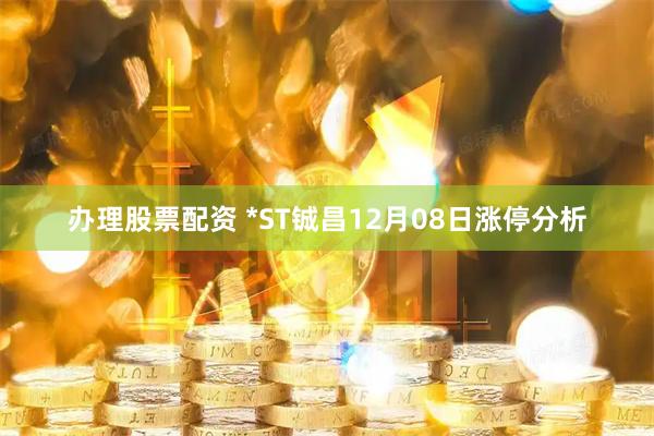 办理股票配资 *ST铖昌12月08日涨停分析