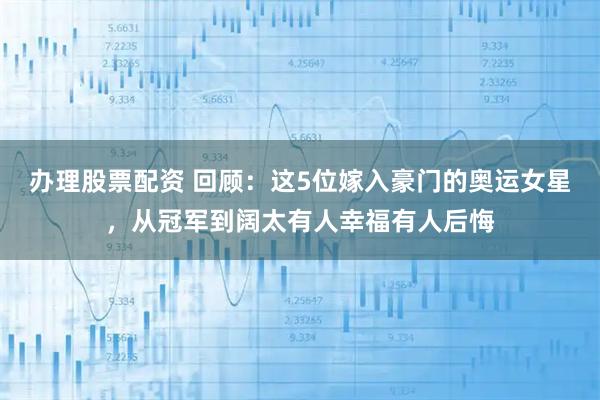 办理股票配资 回顾：这5位嫁入豪门的奥运女星，从冠军到阔太有人幸福有人后悔