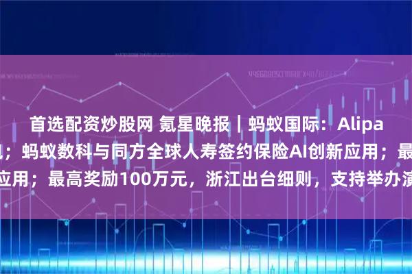 首选配资炒股网 氪星晚报｜蚂蚁国际：Alipay+连通意大利数字钱包；蚂蚁数科与同方全球人寿签约保险AI创新应用；最高奖励100万元，浙江出台细则，支持举办演唱会、音乐节等