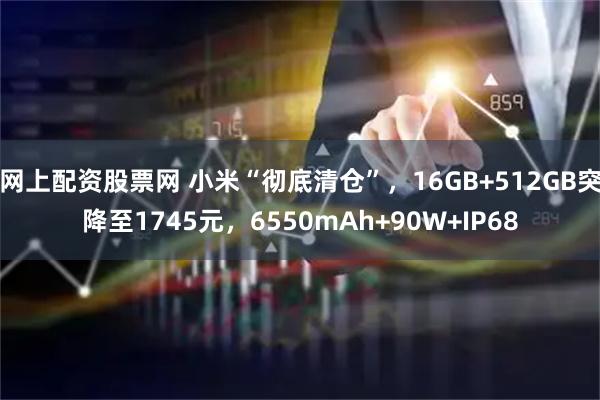 网上配资股票网 小米“彻底清仓”，16GB+512GB突降至1745元，6550mAh+90W+IP68