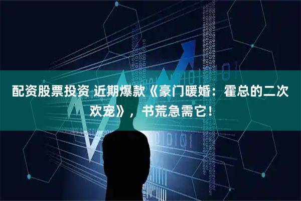 配资股票投资 近期爆款《豪门暖婚：霍总的二次欢宠》，书荒急需它！