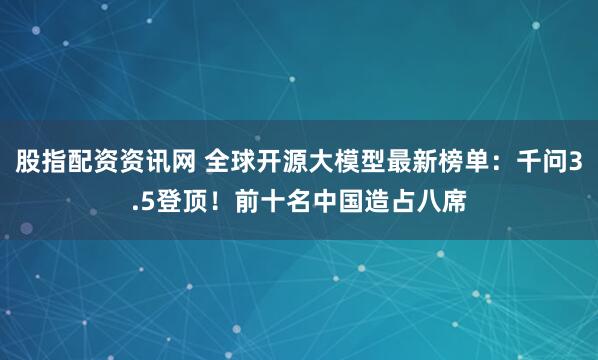 股指配资资讯网 全球开源大模型最新榜单：千问3.5登顶！前十名中国造占八席