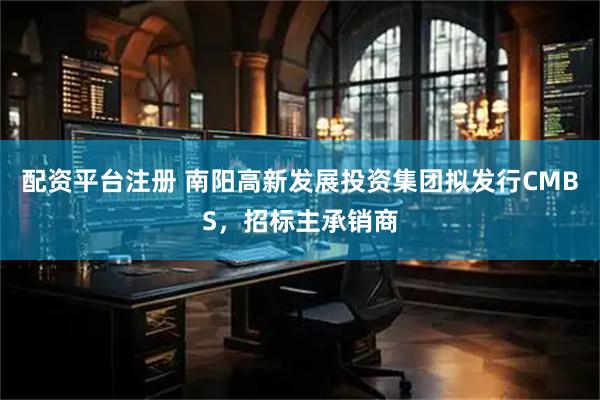 配资平台注册 南阳高新发展投资集团拟发行CMBS，招标主承销商