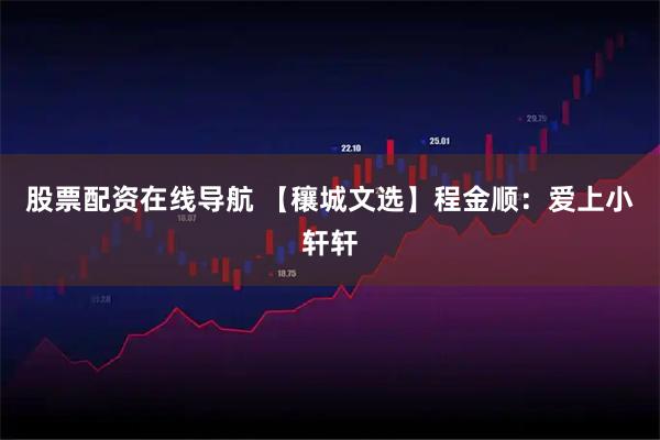 股票配资在线导航 【穰城文选】程金顺：爱上小轩轩