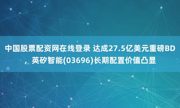 中国股票配资网在线登录 达成27.5亿美元重磅BD，英矽智能(03696)长期配置价值凸显