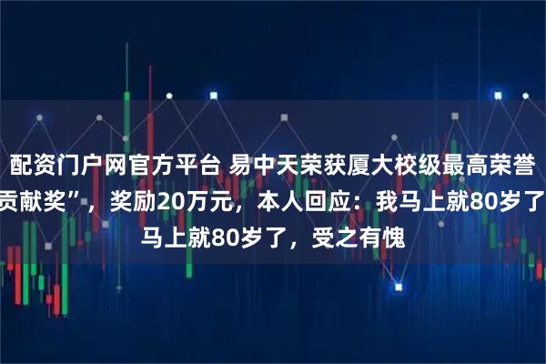 配资门户网官方平台 易中天荣获厦大校级最高荣誉“南强杰出贡献奖”，奖励20万元，本人回应：我马上就80岁了，受之有愧