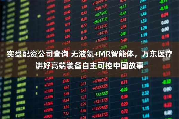 实盘配资公司查询 无液氦+MR智能体，万东医疗讲好高端装备自主可控中国故事